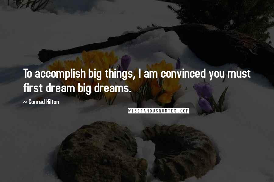 Conrad Hilton Quotes: To accomplish big things, I am convinced you must first dream big dreams.