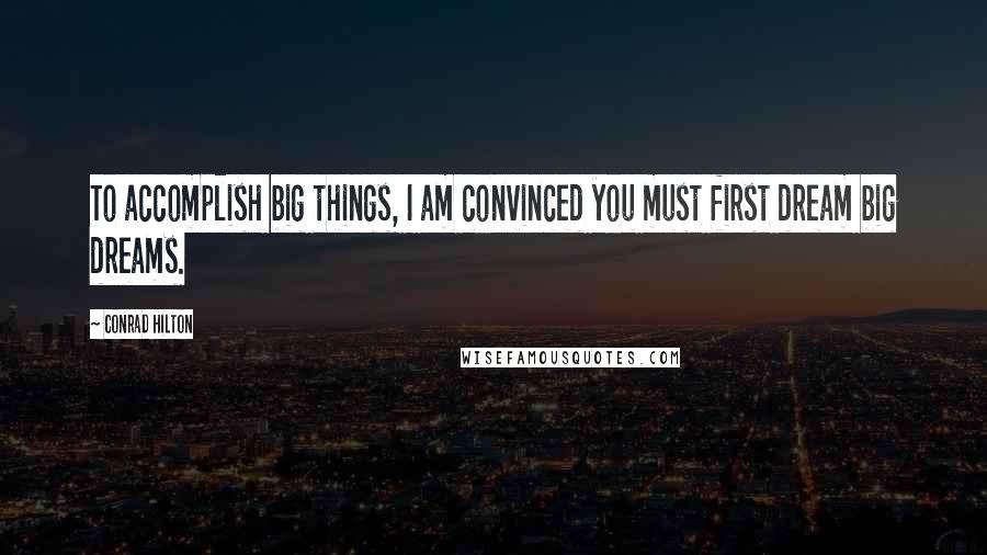 Conrad Hilton Quotes: To accomplish big things, I am convinced you must first dream big dreams.