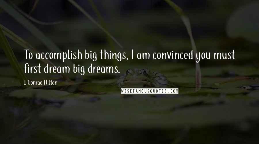 Conrad Hilton Quotes: To accomplish big things, I am convinced you must first dream big dreams.