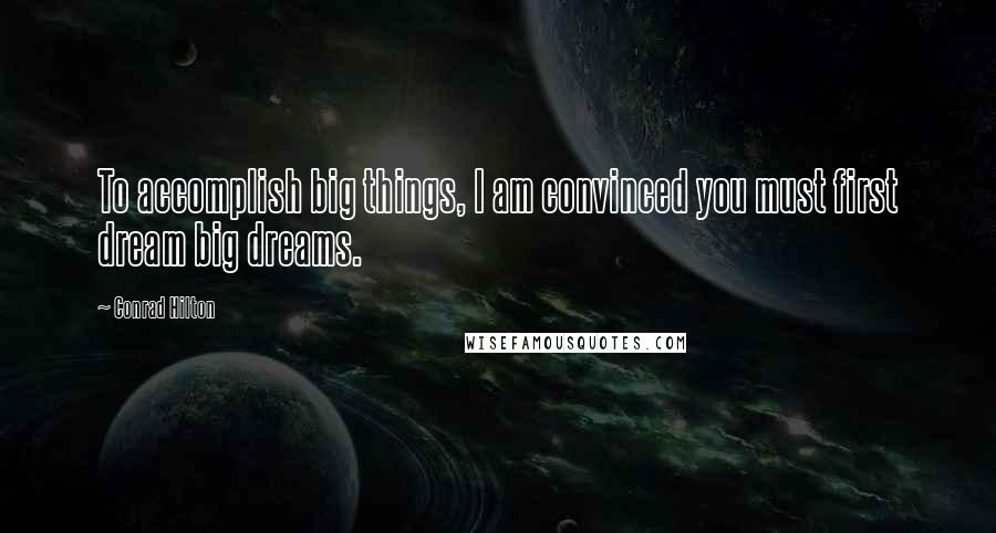 Conrad Hilton Quotes: To accomplish big things, I am convinced you must first dream big dreams.