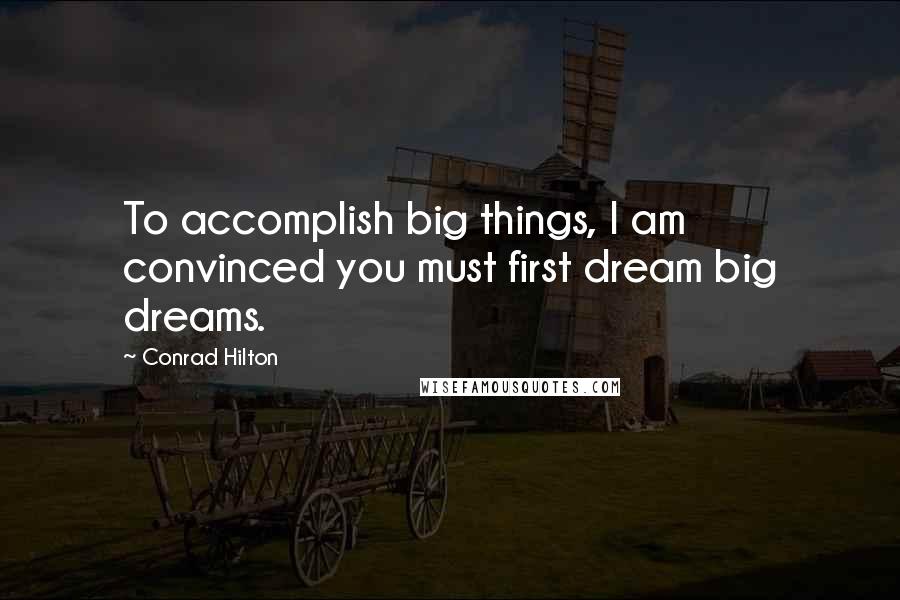 Conrad Hilton Quotes: To accomplish big things, I am convinced you must first dream big dreams.