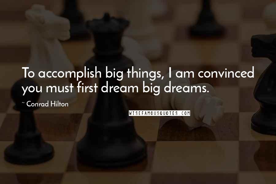 Conrad Hilton Quotes: To accomplish big things, I am convinced you must first dream big dreams.