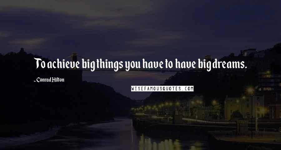 Conrad Hilton Quotes: To achieve big things you have to have big dreams.