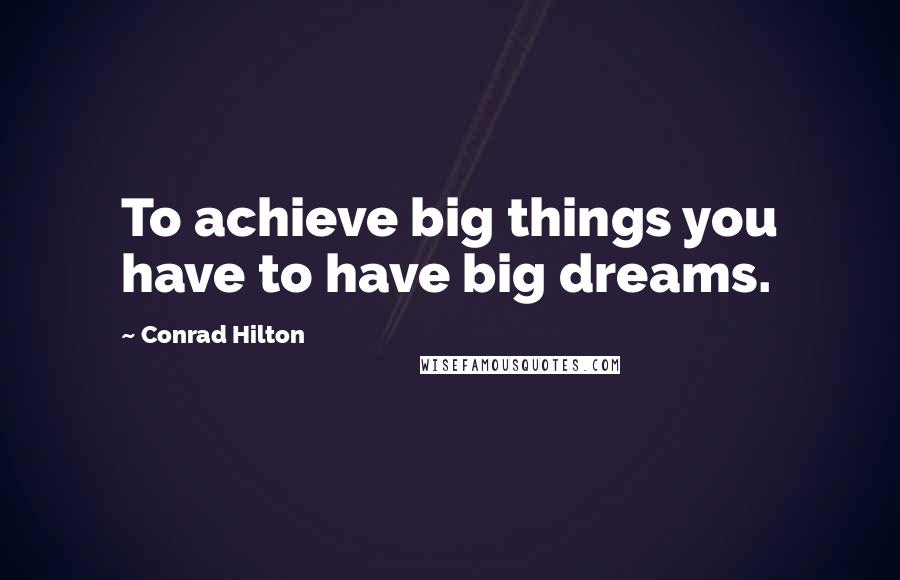 Conrad Hilton Quotes: To achieve big things you have to have big dreams.