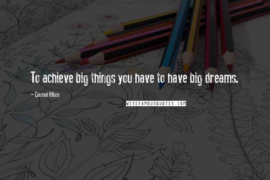 Conrad Hilton Quotes: To achieve big things you have to have big dreams.