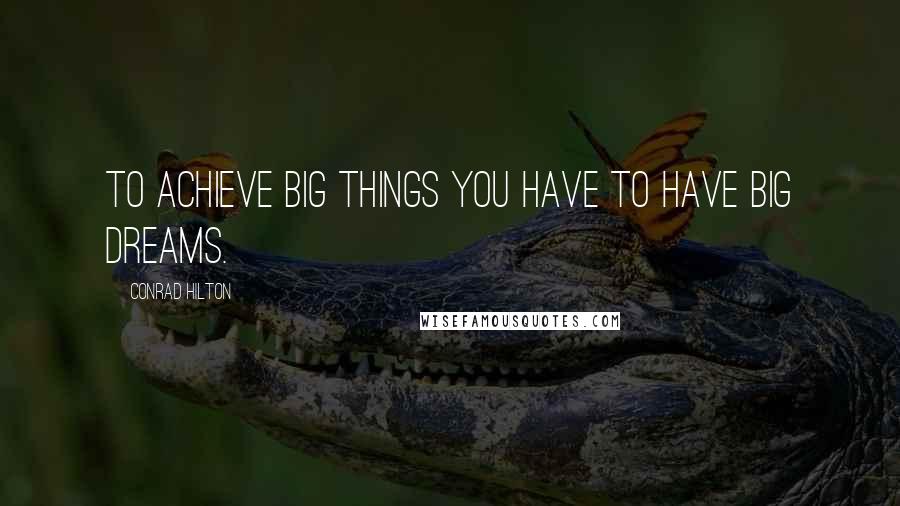 Conrad Hilton Quotes: To achieve big things you have to have big dreams.