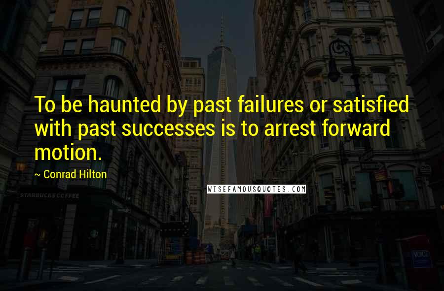 Conrad Hilton Quotes: To be haunted by past failures or satisfied with past successes is to arrest forward motion.