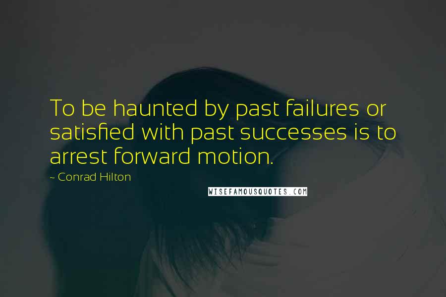 Conrad Hilton Quotes: To be haunted by past failures or satisfied with past successes is to arrest forward motion.