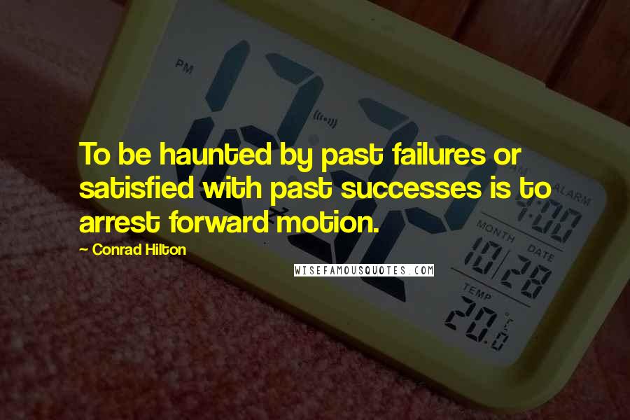 Conrad Hilton Quotes: To be haunted by past failures or satisfied with past successes is to arrest forward motion.