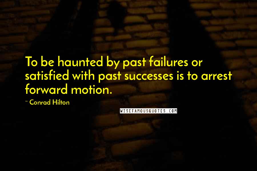 Conrad Hilton Quotes: To be haunted by past failures or satisfied with past successes is to arrest forward motion.