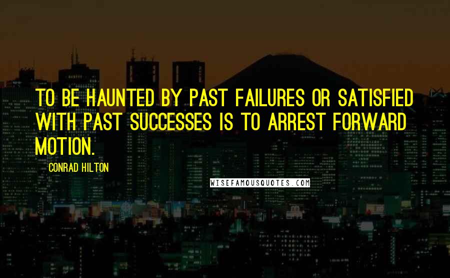 Conrad Hilton Quotes: To be haunted by past failures or satisfied with past successes is to arrest forward motion.