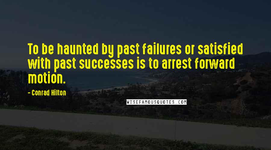 Conrad Hilton Quotes: To be haunted by past failures or satisfied with past successes is to arrest forward motion.