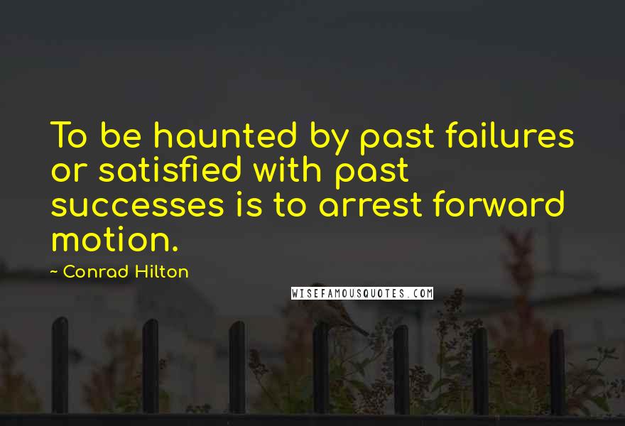 Conrad Hilton Quotes: To be haunted by past failures or satisfied with past successes is to arrest forward motion.