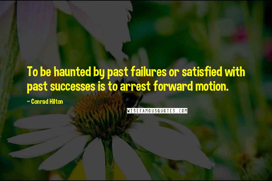 Conrad Hilton Quotes: To be haunted by past failures or satisfied with past successes is to arrest forward motion.