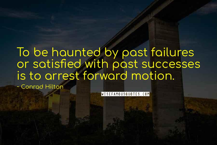 Conrad Hilton Quotes: To be haunted by past failures or satisfied with past successes is to arrest forward motion.