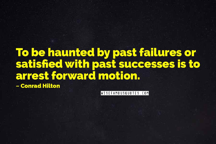 Conrad Hilton Quotes: To be haunted by past failures or satisfied with past successes is to arrest forward motion.