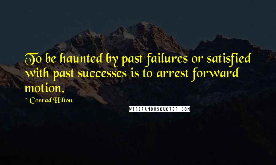 Conrad Hilton Quotes: To be haunted by past failures or satisfied with past successes is to arrest forward motion.