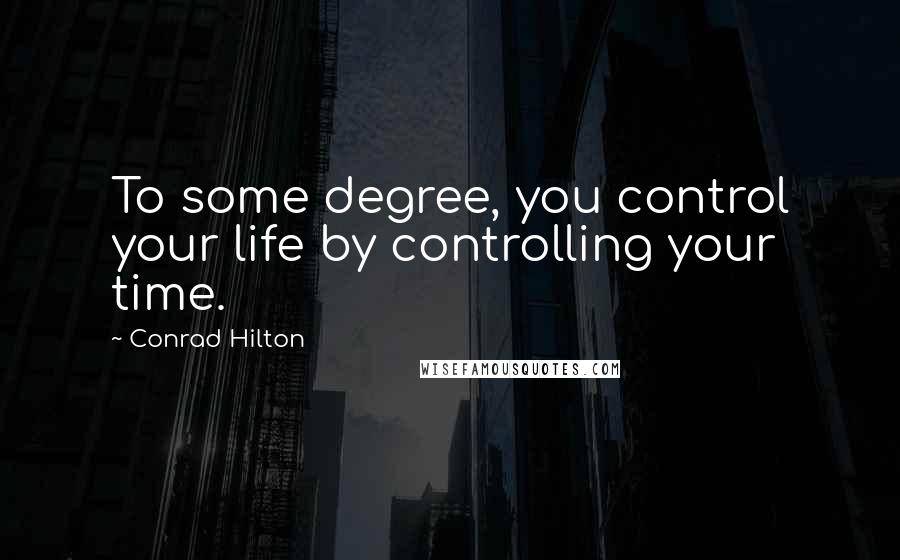 Conrad Hilton Quotes: To some degree, you control your life by controlling your time.