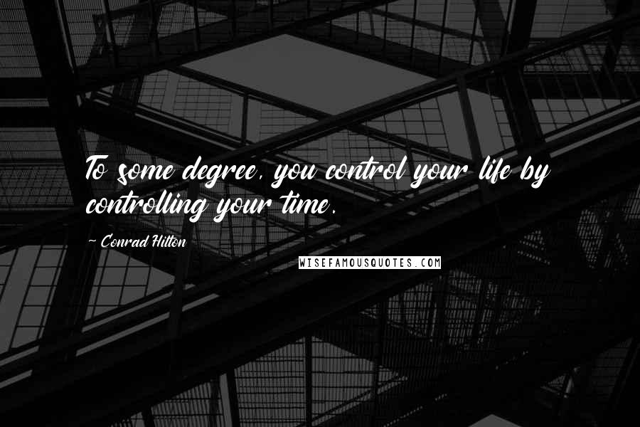 Conrad Hilton Quotes: To some degree, you control your life by controlling your time.