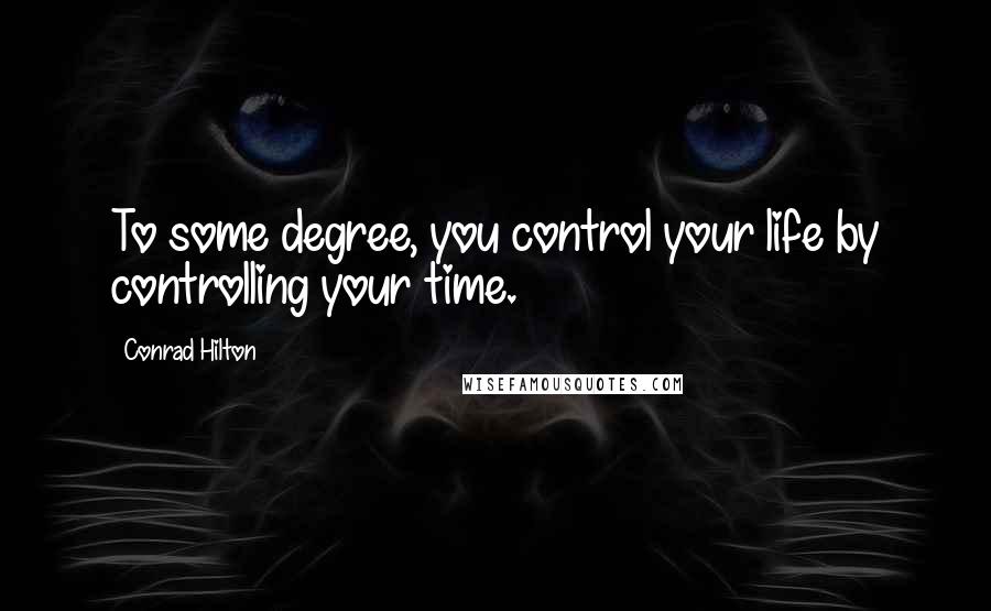 Conrad Hilton Quotes: To some degree, you control your life by controlling your time.