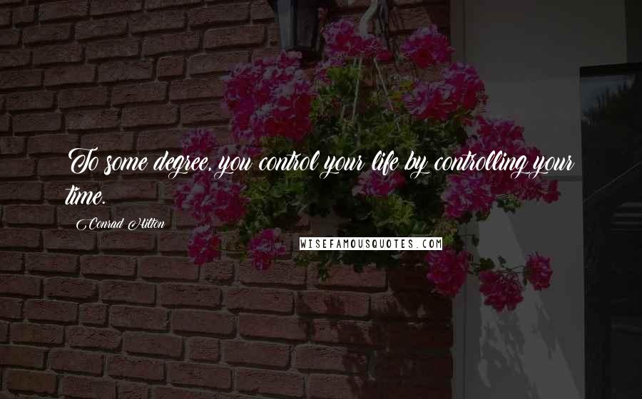 Conrad Hilton Quotes: To some degree, you control your life by controlling your time.