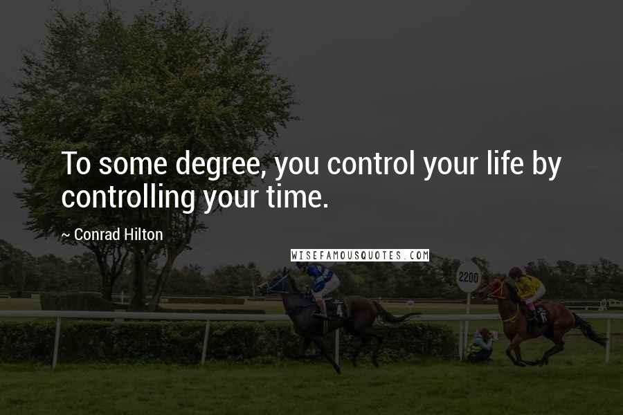 Conrad Hilton Quotes: To some degree, you control your life by controlling your time.