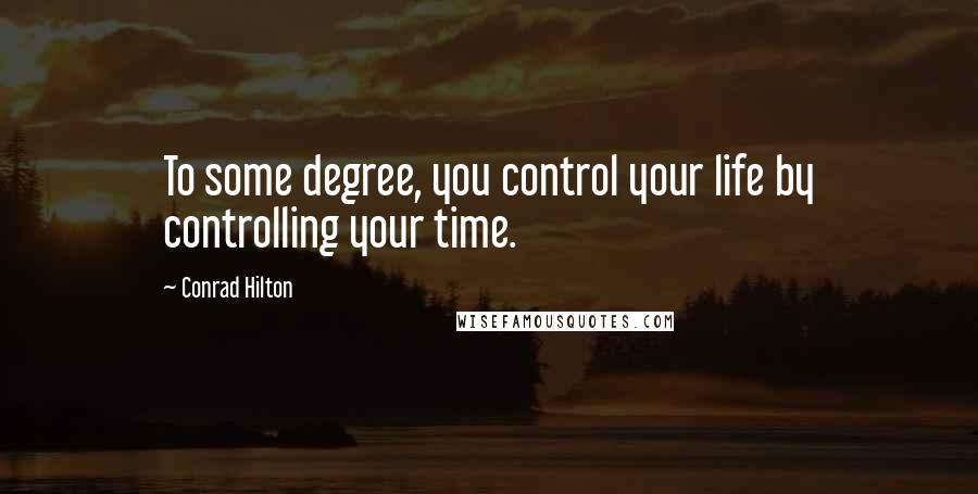 Conrad Hilton Quotes: To some degree, you control your life by controlling your time.