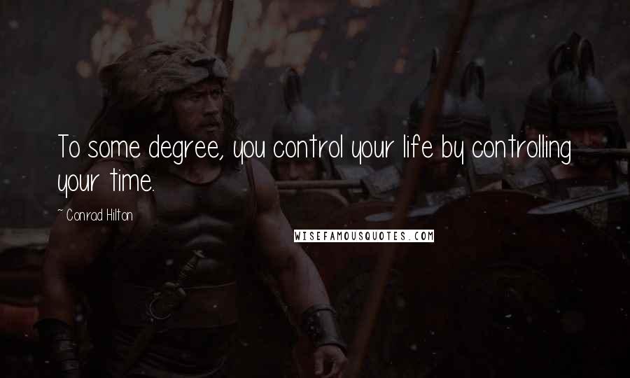 Conrad Hilton Quotes: To some degree, you control your life by controlling your time.