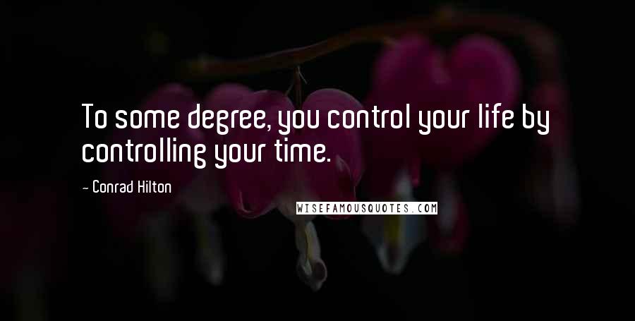 Conrad Hilton Quotes: To some degree, you control your life by controlling your time.