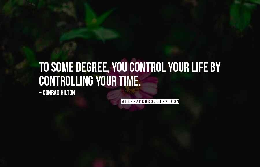 Conrad Hilton Quotes: To some degree, you control your life by controlling your time.