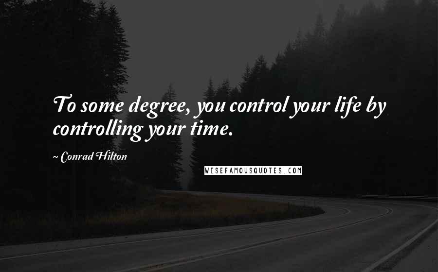 Conrad Hilton Quotes: To some degree, you control your life by controlling your time.