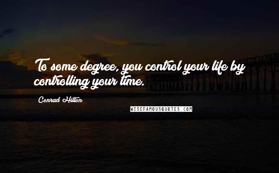 Conrad Hilton Quotes: To some degree, you control your life by controlling your time.