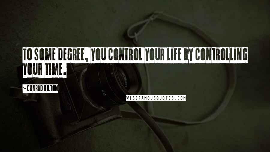 Conrad Hilton Quotes: To some degree, you control your life by controlling your time.