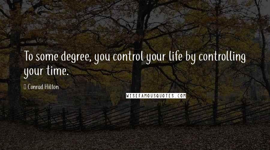 Conrad Hilton Quotes: To some degree, you control your life by controlling your time.