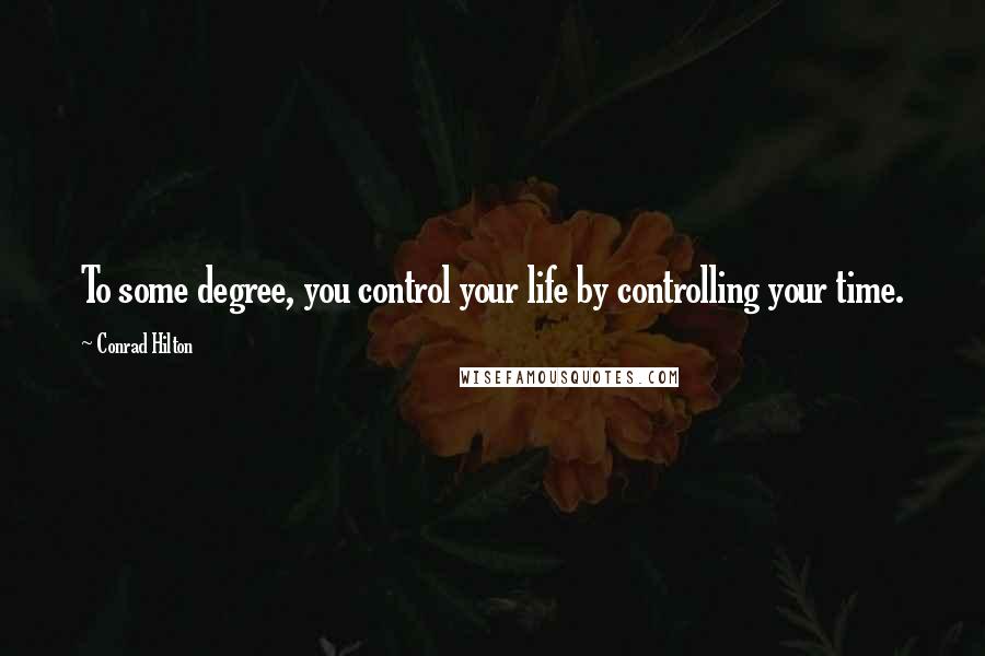 Conrad Hilton Quotes: To some degree, you control your life by controlling your time.