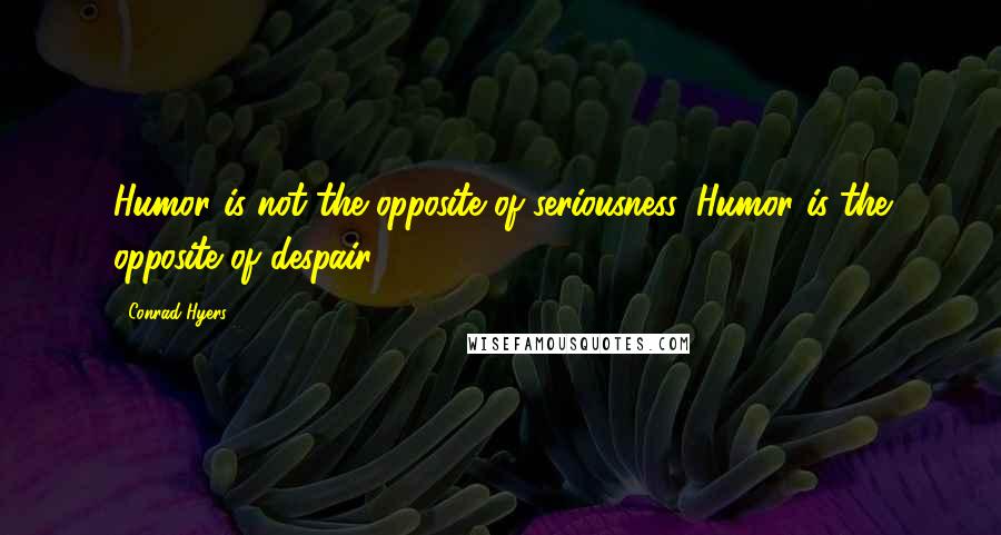 Conrad Hyers Quotes: Humor is not the opposite of seriousness. Humor is the opposite of despair.