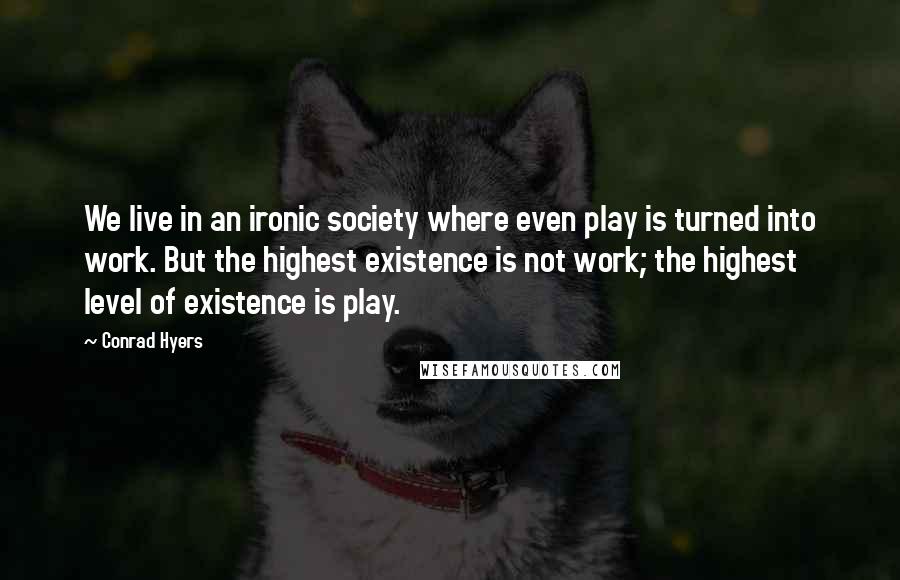 Conrad Hyers Quotes: We live in an ironic society where even play is turned into work. But the highest existence is not work; the highest level of existence is play.