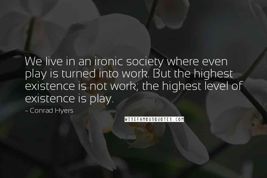 Conrad Hyers Quotes: We live in an ironic society where even play is turned into work. But the highest existence is not work; the highest level of existence is play.