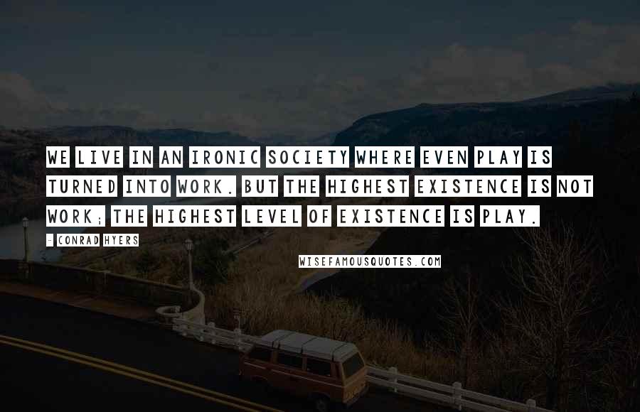 Conrad Hyers Quotes: We live in an ironic society where even play is turned into work. But the highest existence is not work; the highest level of existence is play.