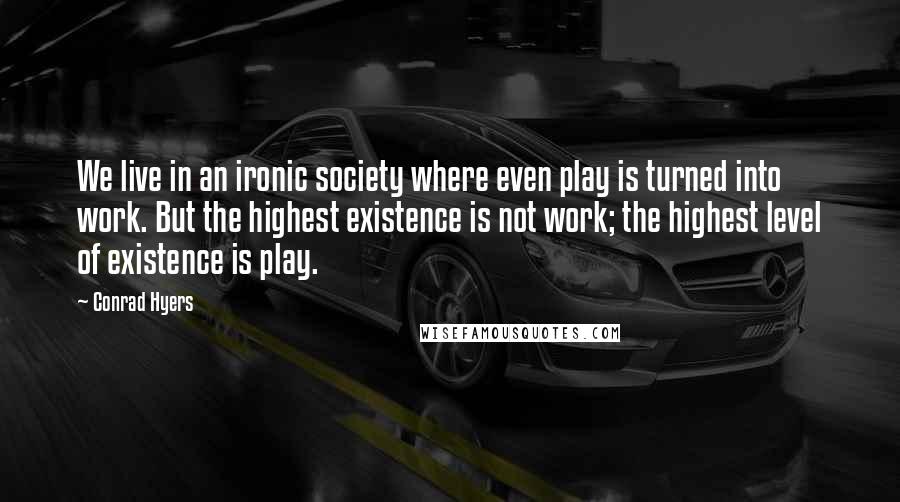 Conrad Hyers Quotes: We live in an ironic society where even play is turned into work. But the highest existence is not work; the highest level of existence is play.