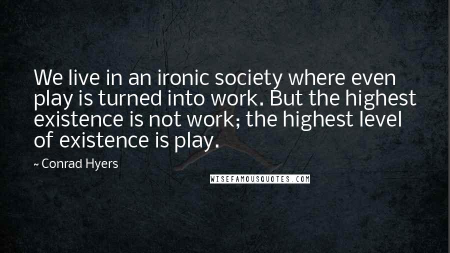 Conrad Hyers Quotes: We live in an ironic society where even play is turned into work. But the highest existence is not work; the highest level of existence is play.