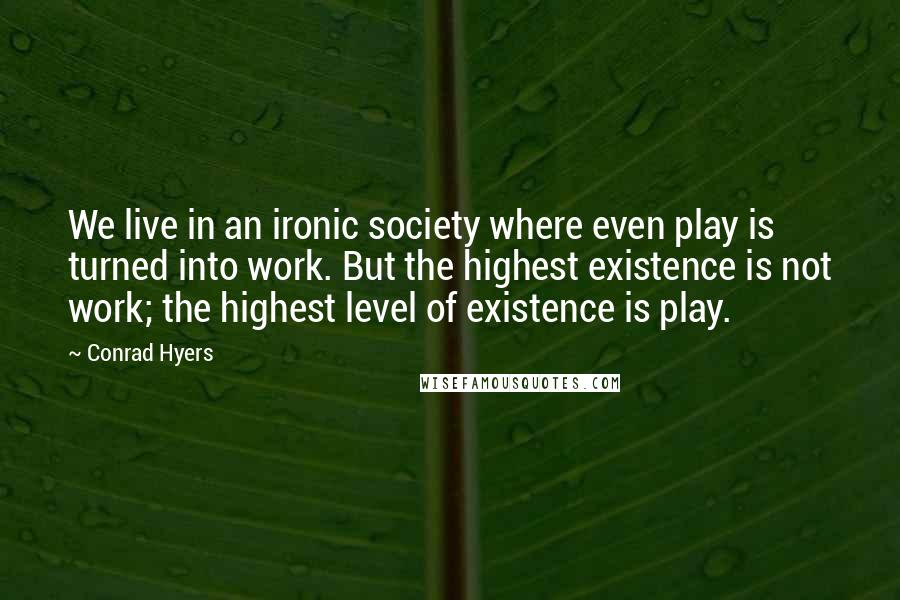 Conrad Hyers Quotes: We live in an ironic society where even play is turned into work. But the highest existence is not work; the highest level of existence is play.