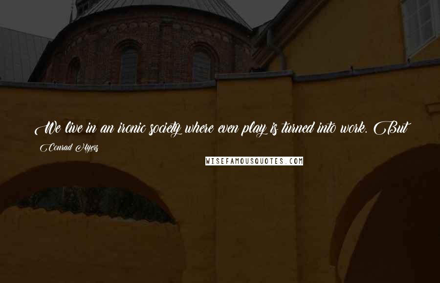 Conrad Hyers Quotes: We live in an ironic society where even play is turned into work. But the highest existence is not work; the highest level of existence is play.