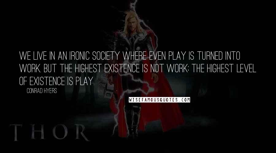 Conrad Hyers Quotes: We live in an ironic society where even play is turned into work. But the highest existence is not work; the highest level of existence is play.