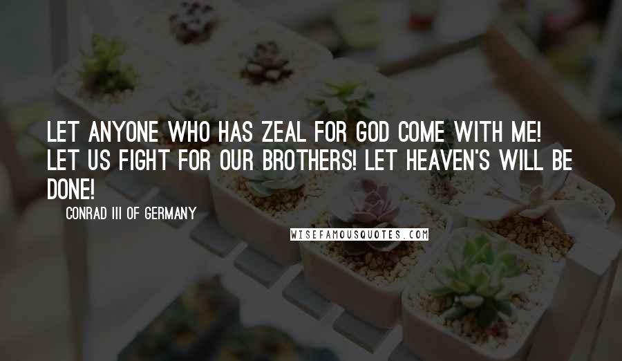 Conrad III Of Germany Quotes: Let anyone who has zeal for God come with me! Let us fight for our brothers! Let Heaven's will be done!
