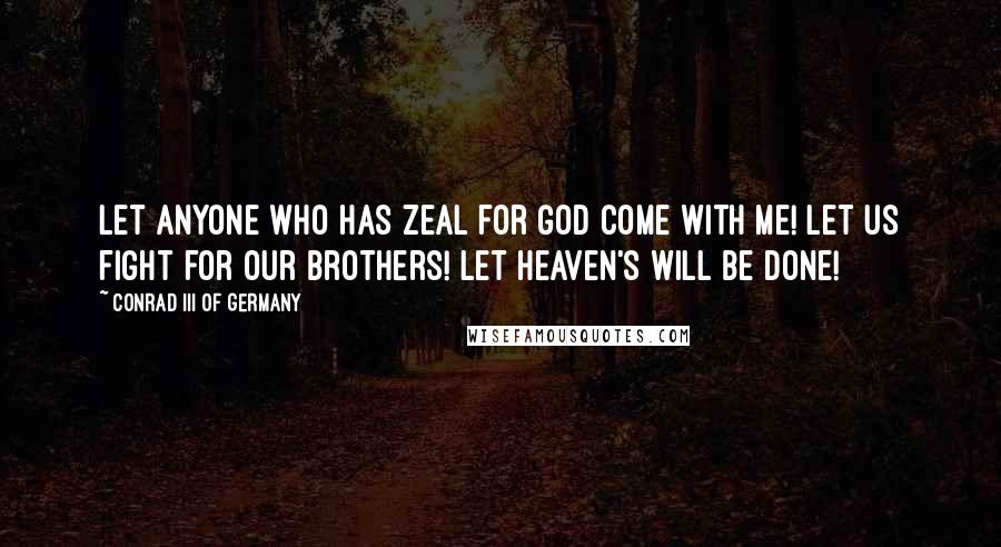 Conrad III Of Germany Quotes: Let anyone who has zeal for God come with me! Let us fight for our brothers! Let Heaven's will be done!