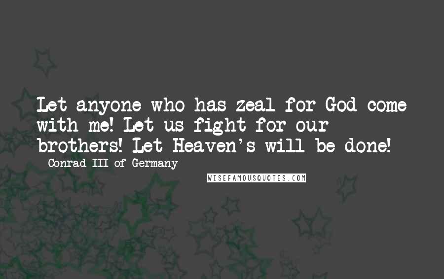 Conrad III Of Germany Quotes: Let anyone who has zeal for God come with me! Let us fight for our brothers! Let Heaven's will be done!