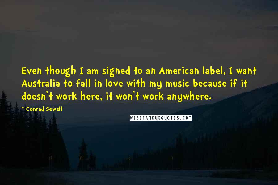 Conrad Sewell Quotes: Even though I am signed to an American label, I want Australia to fall in love with my music because if it doesn't work here, it won't work anywhere.