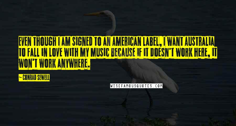 Conrad Sewell Quotes: Even though I am signed to an American label, I want Australia to fall in love with my music because if it doesn't work here, it won't work anywhere.