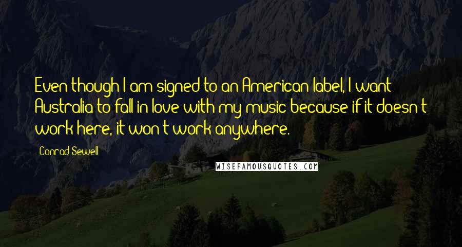 Conrad Sewell Quotes: Even though I am signed to an American label, I want Australia to fall in love with my music because if it doesn't work here, it won't work anywhere.